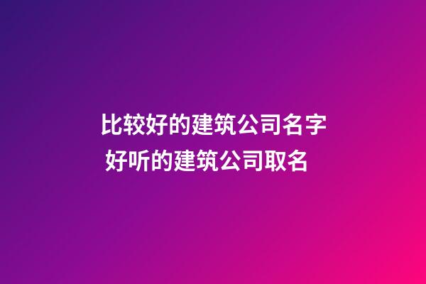 比较好的建筑公司名字 好听的建筑公司取名-第1张-公司起名-玄机派